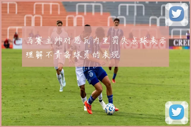 马赛主帅对恩瓦内里罚失点球表示理解不责备球员的表现