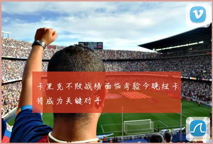 卡里克不败战绩面临考验今晚纽卡将成为关键对手