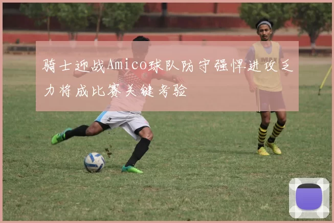 骑士迎战Amico球队防守强悍进攻乏力将成比赛关键考验