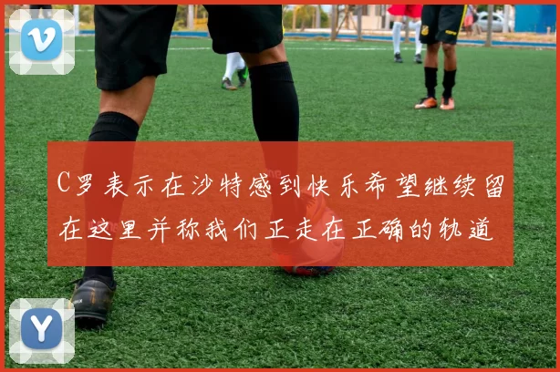 C罗表示在沙特感到快乐希望继续留在这里并称我们正走在正确的轨道上