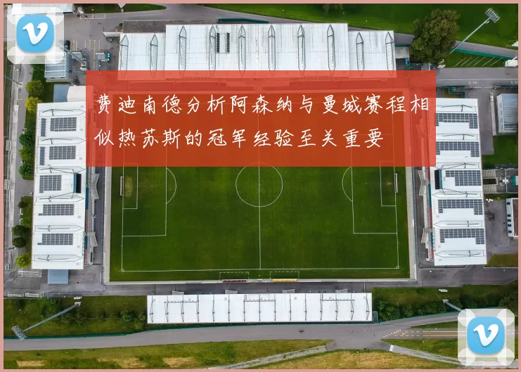 费迪南德分析阿森纳与曼城赛程相似热苏斯的冠军经验至关重要