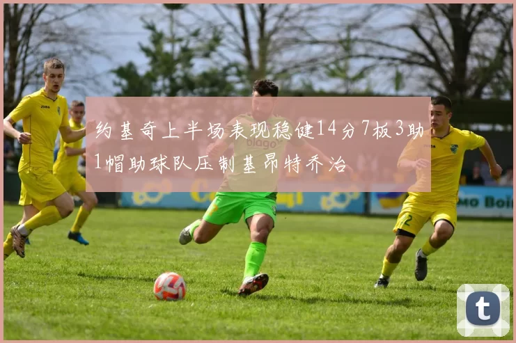 约基奇上半场表现稳健14分7板3助1帽助球队压制基昂特乔治