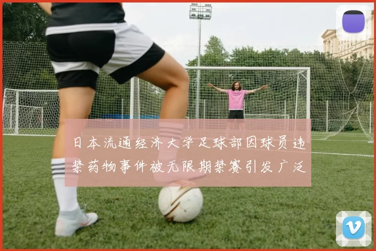 日本流通经济大学足球部因球员违禁药物事件被无限期禁赛引发广泛关注