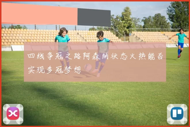 四线争冠之路阿森纳状态火热能否实现多冠梦想