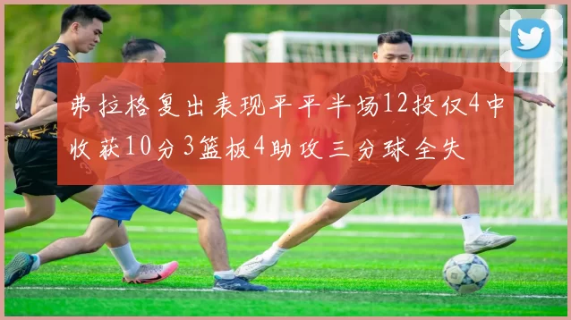 弗拉格复出表现平平半场12投仅4中收获10分3篮板4助攻三分球全失