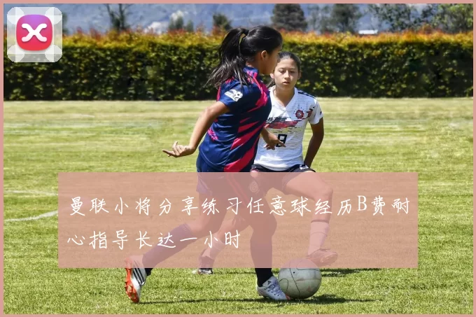 曼联小将分享练习任意球经历B费耐心指导长达一小时