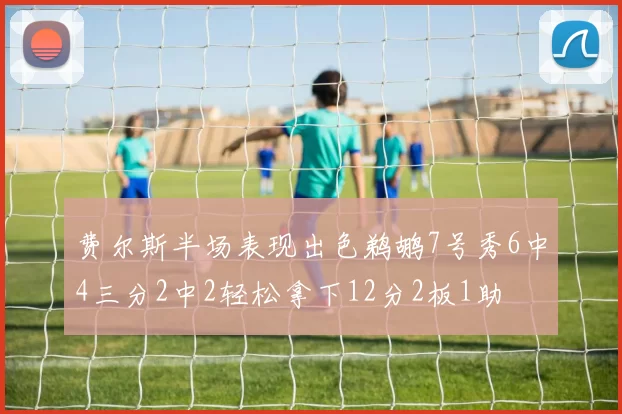 费尔斯半场表现出色鹈鹕7号秀6中4三分2中2轻松拿下12分2板1助