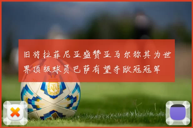 旧将拉菲尼亚盛赞亚马尔称其为世界顶级球员巴萨有望夺欧冠冠军