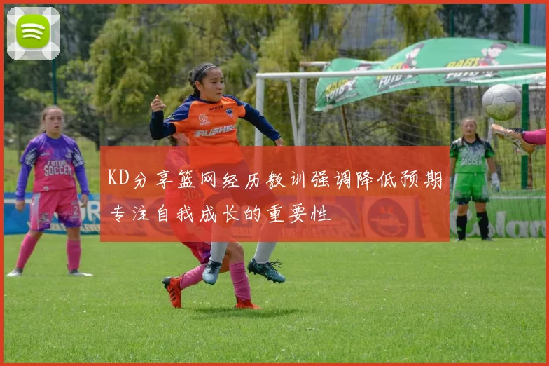 KD分享篮网经历教训强调降低预期专注自我成长的重要性