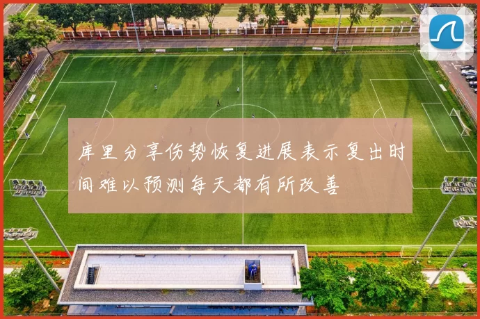 库里分享伤势恢复进展表示复出时间难以预测每天都有所改善