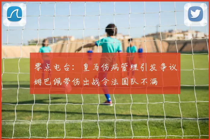 零点电台：皇马伤病管理引发争议姆巴佩带伤出战令法国队不满