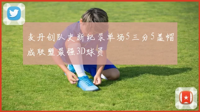 麦丹创队史新纪录单场5三分5盖帽成联盟最强3D球员