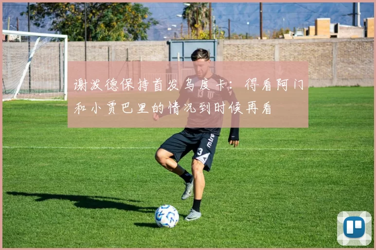 谢泼德保持首发乌度卡：得看阿门和小贾巴里的情况到时候再看