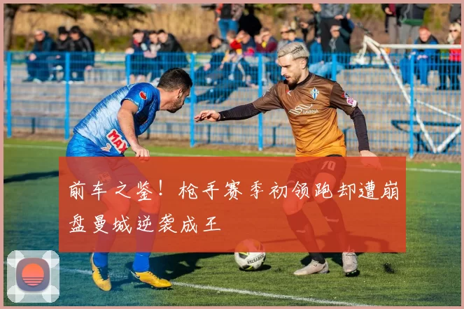 前车之鉴！枪手赛季初领跑却遭崩盘曼城逆袭成王