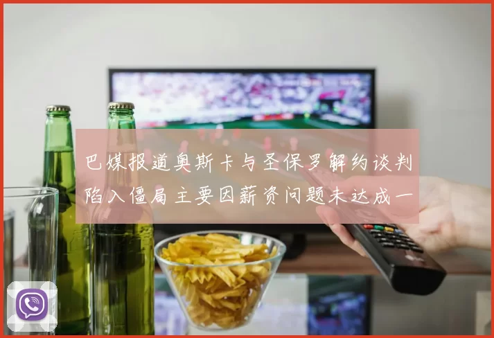 巴媒报道奥斯卡与圣保罗解约谈判陷入僵局主要因薪资问题未达成一致
