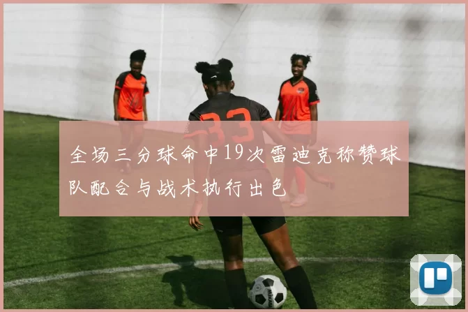 全场三分球命中19次雷迪克称赞球队配合与战术执行出色