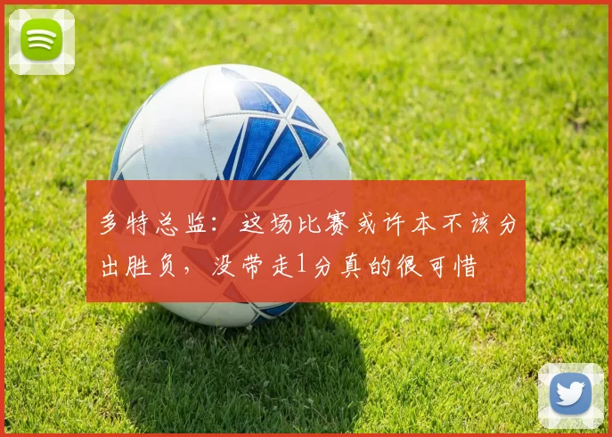 多特总监：这场比赛或许本不该分出胜负，没带走1分真的很可惜
