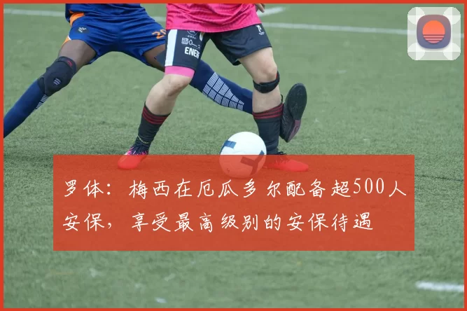 罗体：梅西在厄瓜多尔配备超500人安保，享受最高级别的安保待遇