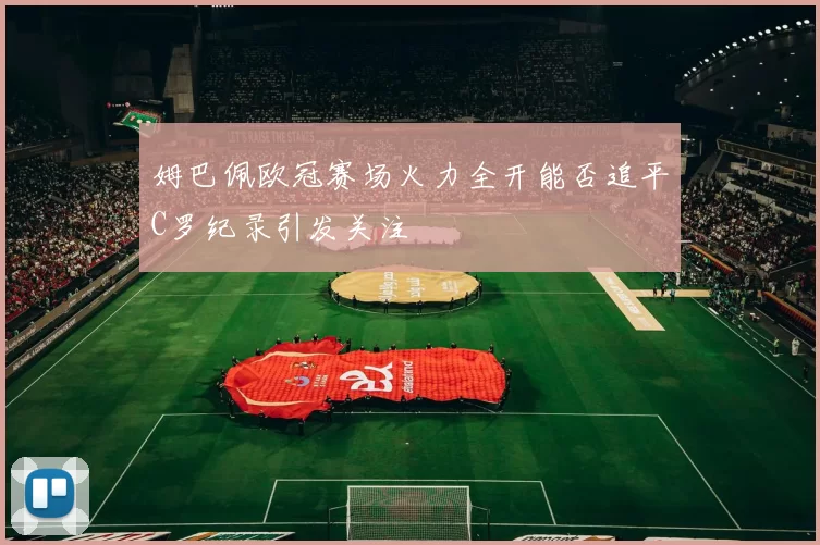 姆巴佩欧冠赛场火力全开能否追平C罗纪录引发关注