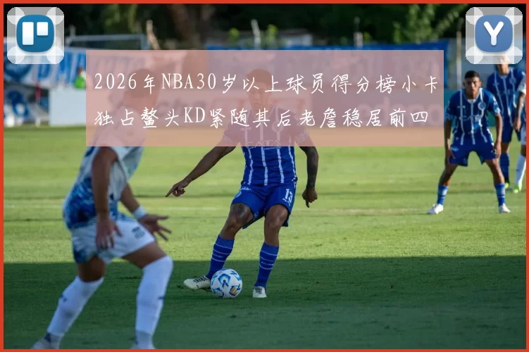 2026年NBA30岁以上球员得分榜小卡独占鳌头KD紧随其后老詹稳居前四