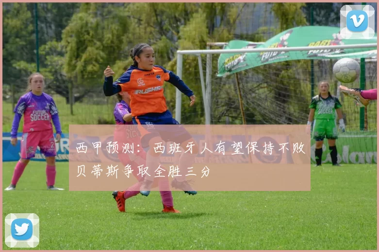 西甲预测：西班牙人有望保持不败贝蒂斯争取全胜三分