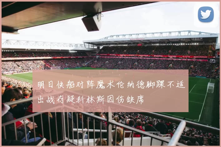 明日快船对阵魔术伦纳德脚踝不适出战存疑科林斯因伤缺席