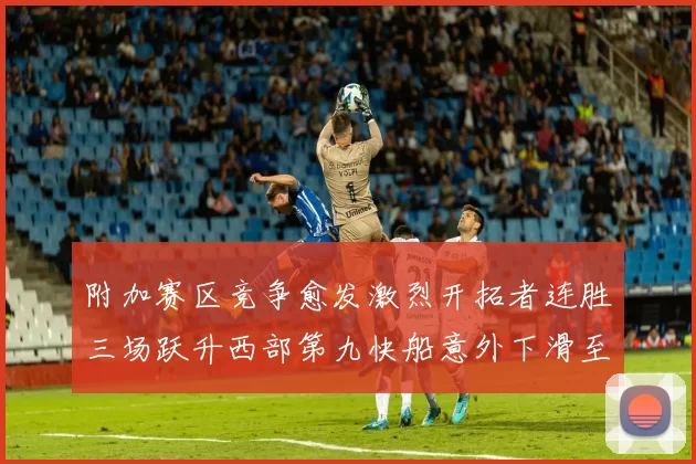 附加赛区竞争愈发激烈开拓者连胜三场跃升西部第九快船意外下滑至第十
