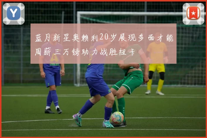蓝月新星奥赖利20岁展现多面才能周薪三万镑助力战胜纽卡