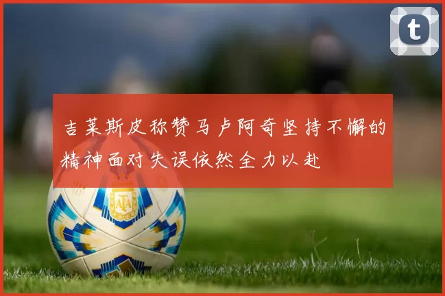 吉莱斯皮称赞马卢阿奇坚持不懈的精神面对失误依然全力以赴