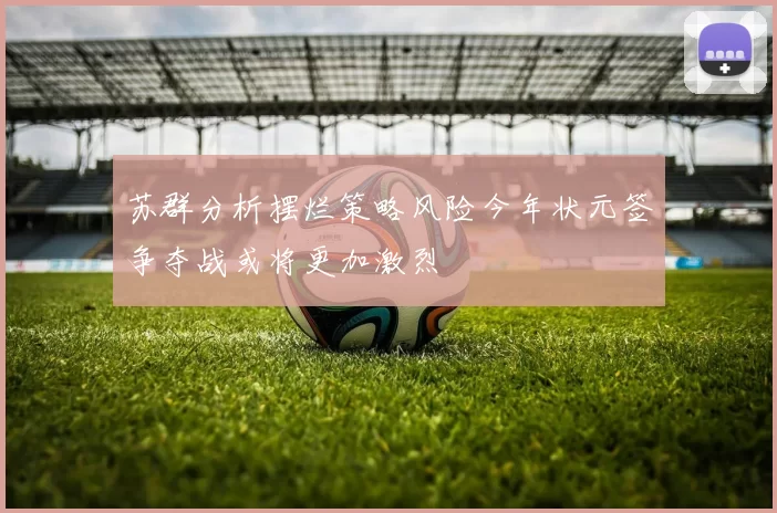 苏群分析摆烂策略风险今年状元签争夺战或将更加激烈