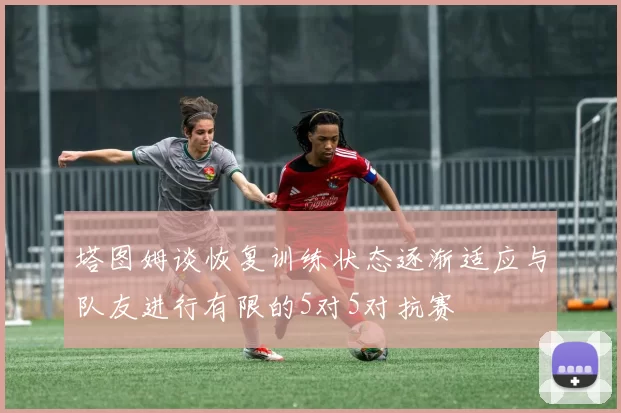塔图姆谈恢复训练状态逐渐适应与队友进行有限的5对5对抗赛