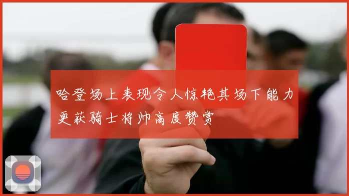 哈登场上表现令人惊艳其场下能力更获骑士将帅高度赞赏