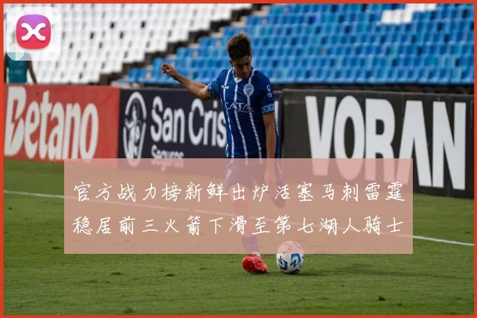 官方战力榜新鲜出炉活塞马刺雷霆稳居前三火箭下滑至第七湖人骑士表现不佳
