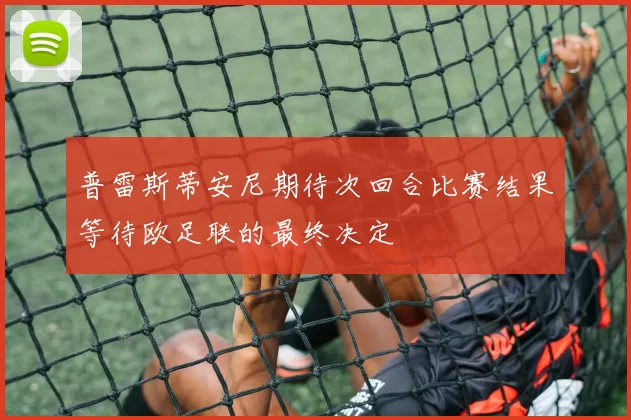 普雷斯蒂安尼期待次回合比赛结果等待欧足联的最终决定
