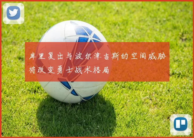 库里复出与波尔津吉斯的空间威胁将改变勇士战术格局