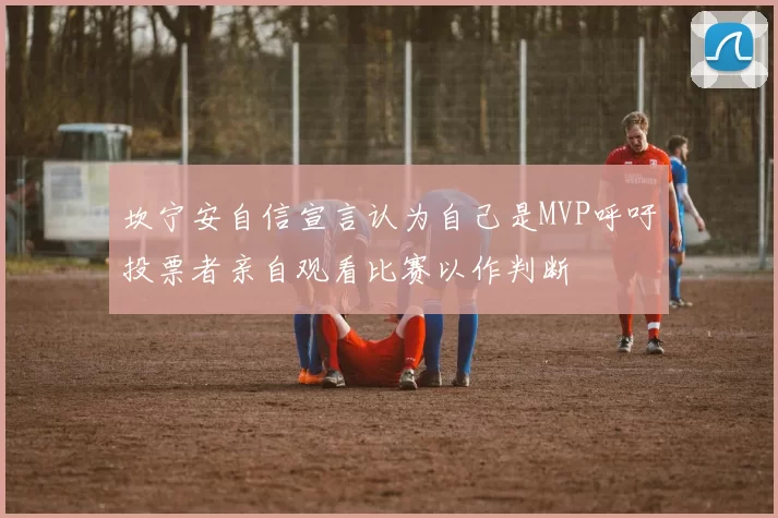 坎宁安自信宣言认为自己是MVP呼吁投票者亲自观看比赛以作判断