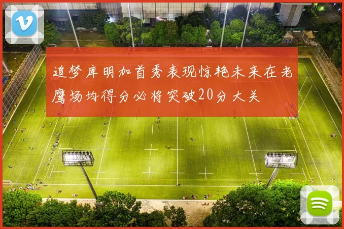 追梦库明加首秀表现惊艳未来在老鹰场均得分必将突破20分大关
